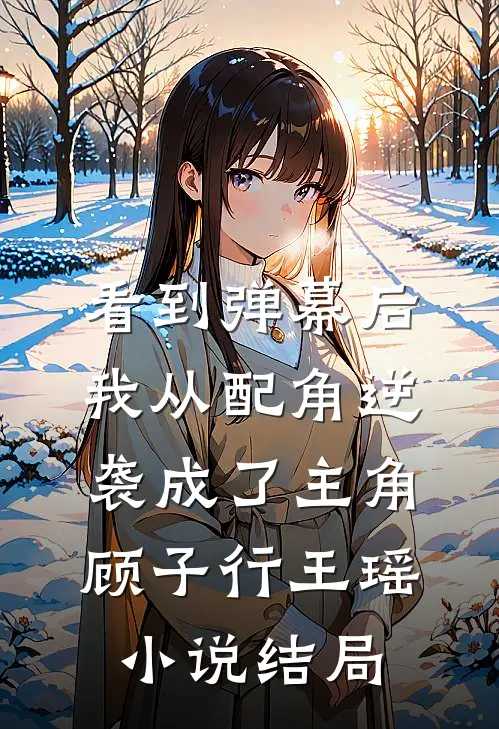 看到弹幕后，我从配角逆袭成了主角顾子行王瑶小说结局
