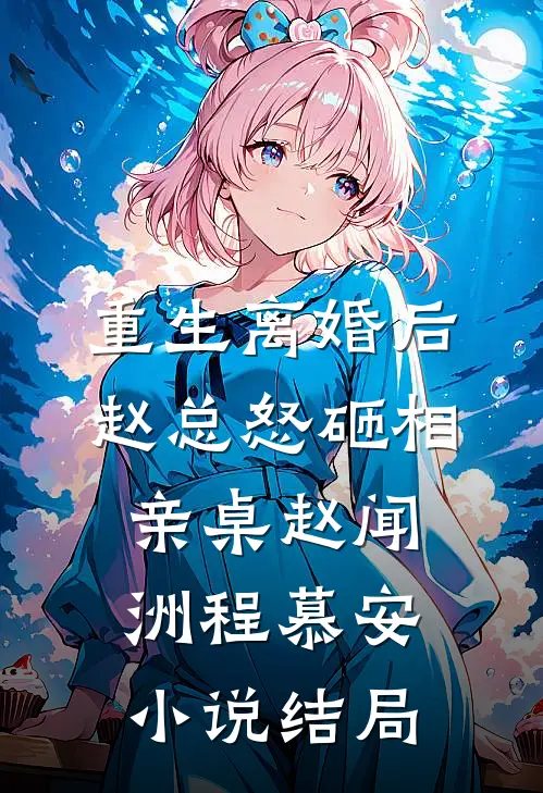 重生离婚后，赵总怒砸相亲桌赵闻洲程慕安小说结局