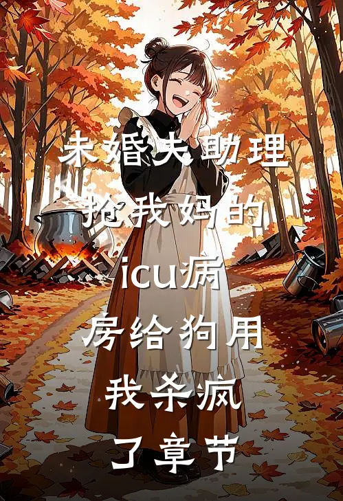 未婚夫助理抢我妈的icu病房给狗用，我杀疯了章节