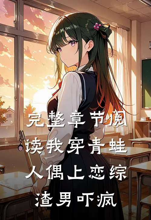 完整章节阅读我穿青蛙人偶上恋综，渣男吓疯