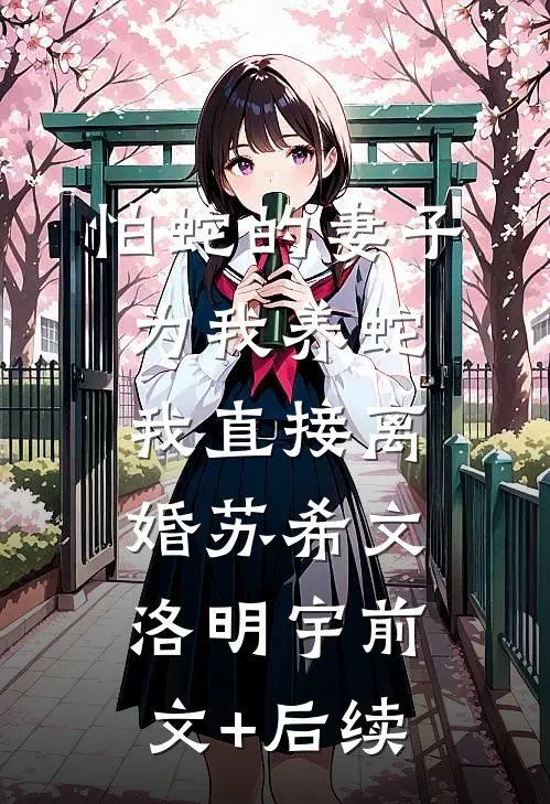 怕蛇的妻子为我养蛇，我直接离婚苏希文洛明宇前文+后续