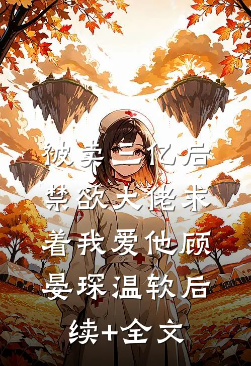 被卖三亿后，禁欲大佬求着我爱他顾晏琛温软后续+全文