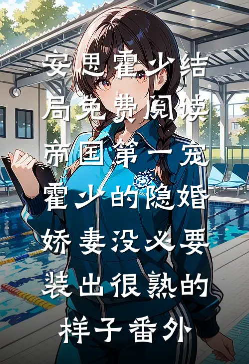 安思霍少结局免费阅读帝国第一宠：霍少的隐婚娇妻-没必要装出很熟的样子番外