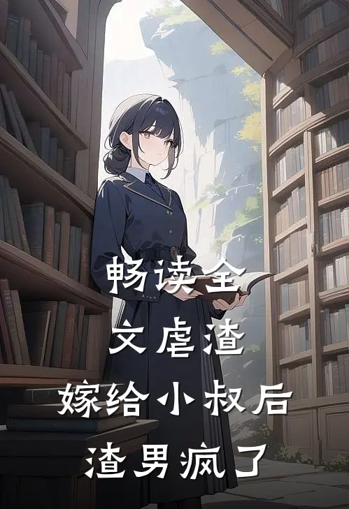 畅读全文虐渣：嫁给小叔后，渣男疯了
