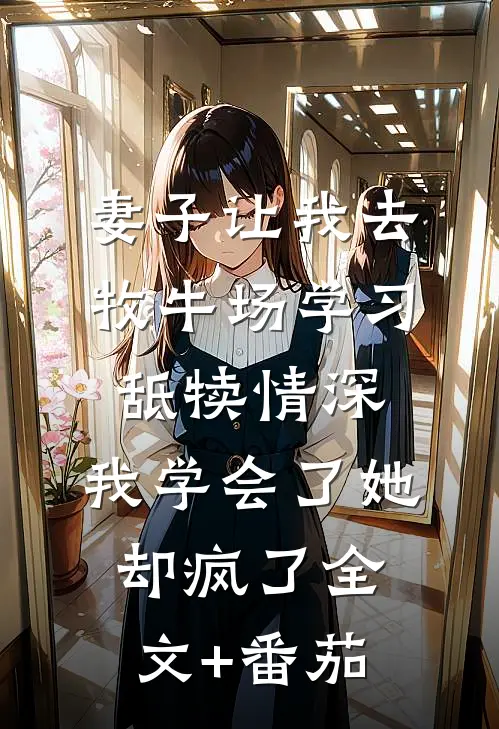 妻子让我去牧牛场学习舐犊情深，我学会了她却疯了全文+番茄