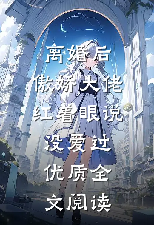 离婚后，傲娇大佬红着眼说没爱过优质全文阅读