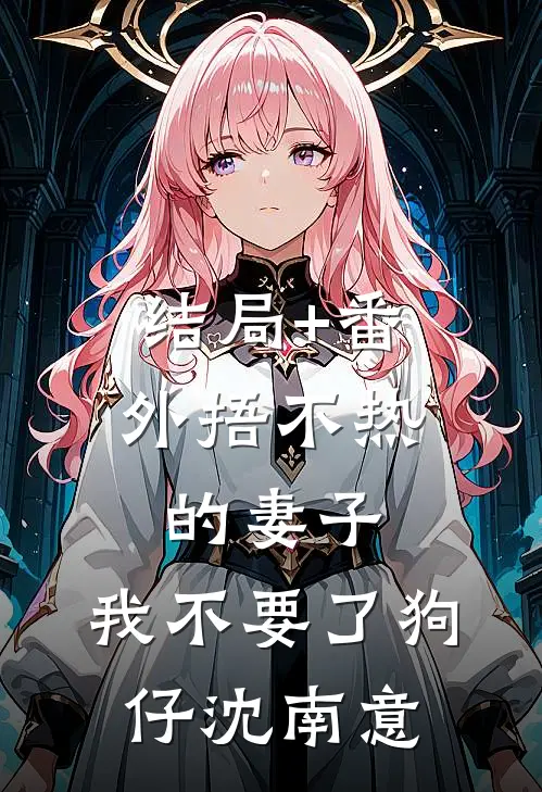 结局+番外捂不热的妻子，我不要了狗仔沈南意