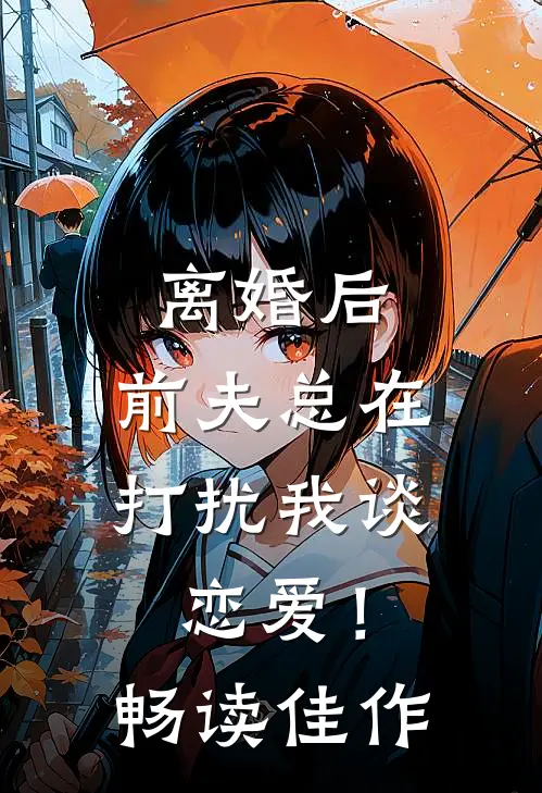离婚后，前夫总在打扰我谈恋爱！畅读佳作