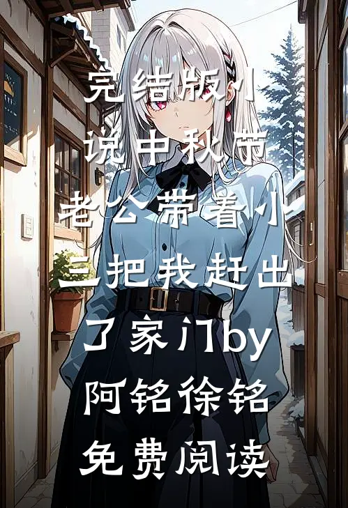 完结版小说中秋节，老公带着小三把我赶出了家门by阿铭徐铭免费阅读