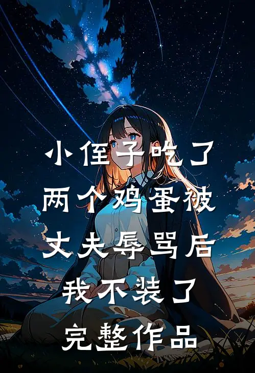 小侄子吃了两个鸡蛋被丈夫辱骂后，我不装了完整作品