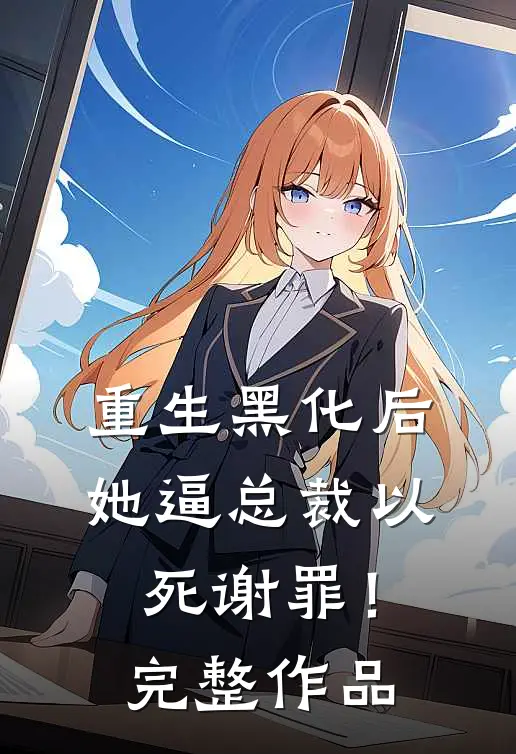 重生黑化后，她逼总裁以死谢罪！完整作品