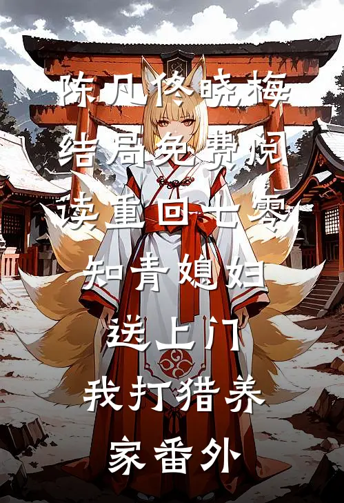 陈凡佟晓梅结局免费阅读重回七零：知青媳妇送上门，我打猎养家番外
