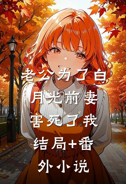 老公为了白月光前妻，害死了我结局+番外小说