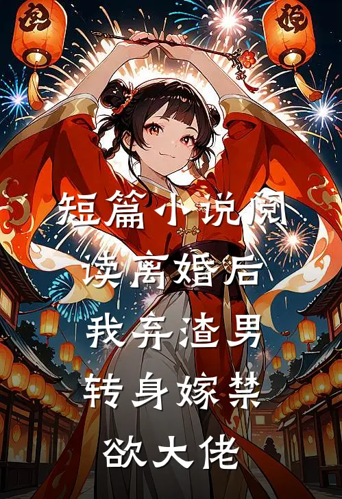 短篇小说阅读离婚后，我弃渣男转身嫁禁欲大佬