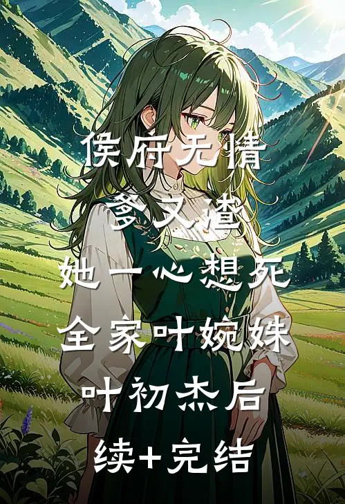 侯府无情爹又渣，她一心想死全家叶婉姝叶初杰后续+完结