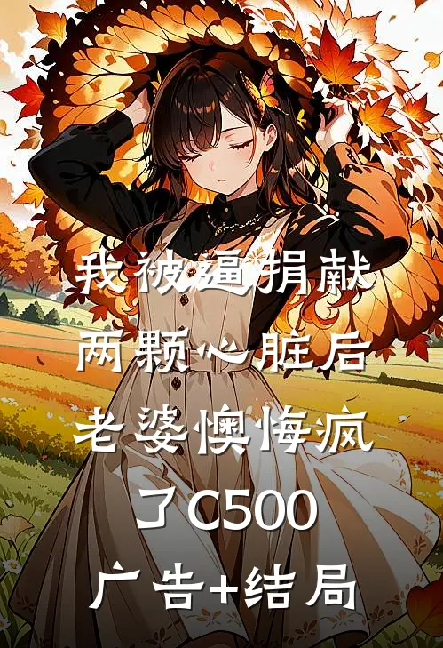 我被逼捐献两颗心脏后，老婆懊悔疯了C500广告+结局
