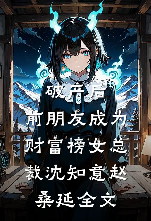 破产后，前朋友成为财富榜女总裁沈知意赵桑延全文