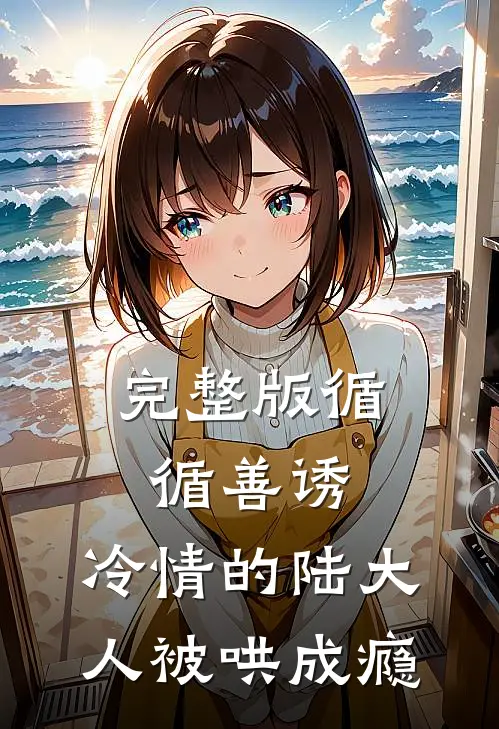完整版循循善诱，冷情的陆大人被哄成瘾
