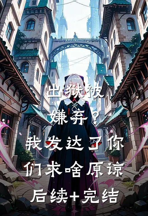 出狱被嫌弃？我发达了你们求啥原谅后续+完结