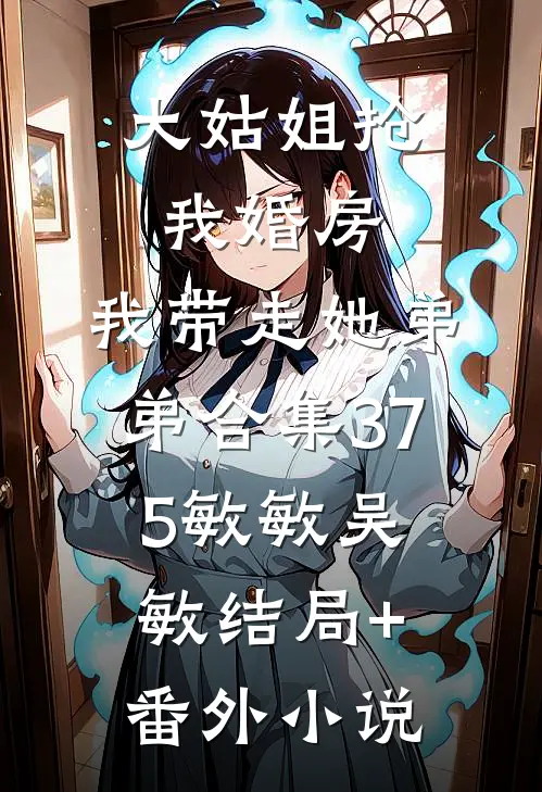 大姑姐抢我婚房,我带走她弟弟合集375敏敏吴敏结局+番外小说
