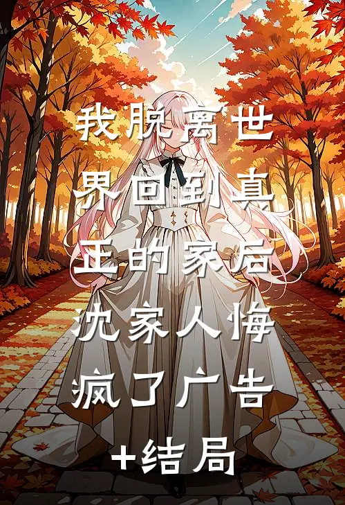 我脱离世界回到真正的家后，沈家人悔疯了广告+结局