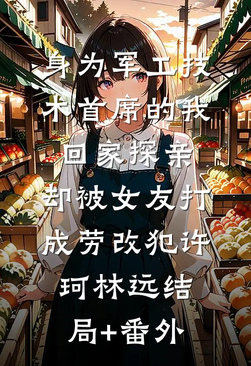 身为军工技术首席的我回家探亲，却被女友打成劳改犯许珂林远结局+番外