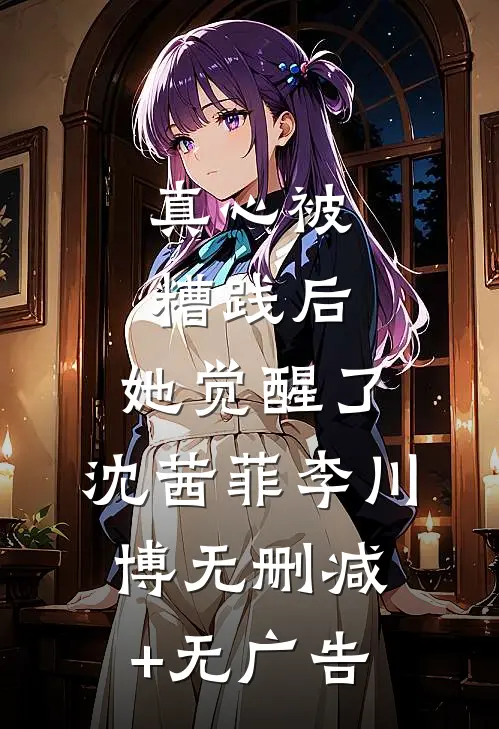 真心被糟践后，她觉醒了: 沈茜菲李川博无删减+无广告