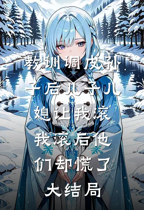 教训调皮孙子后儿子儿媳让我滚，我滚后他们却慌了大结局