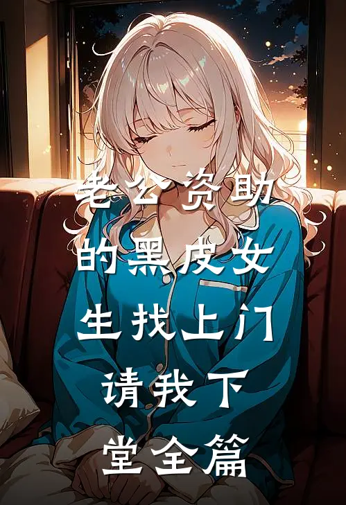 老公资助的黑皮女生找上门，请我下堂全篇