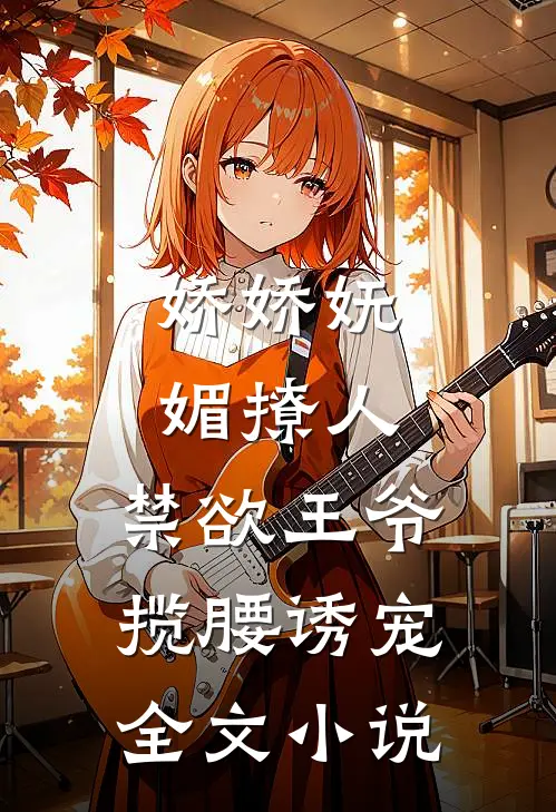 娇娇妩媚撩人，禁欲王爷揽腰诱宠全文小说