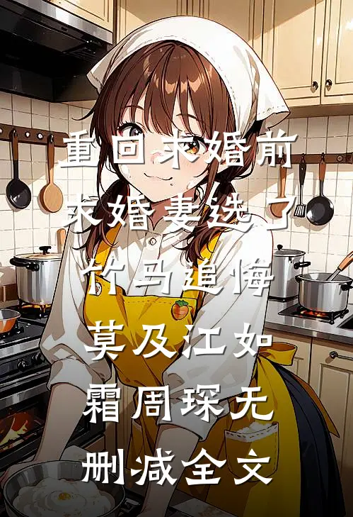 重回求婚前，求婚妻选了竹马追悔莫及江如霜周琛无删减全文