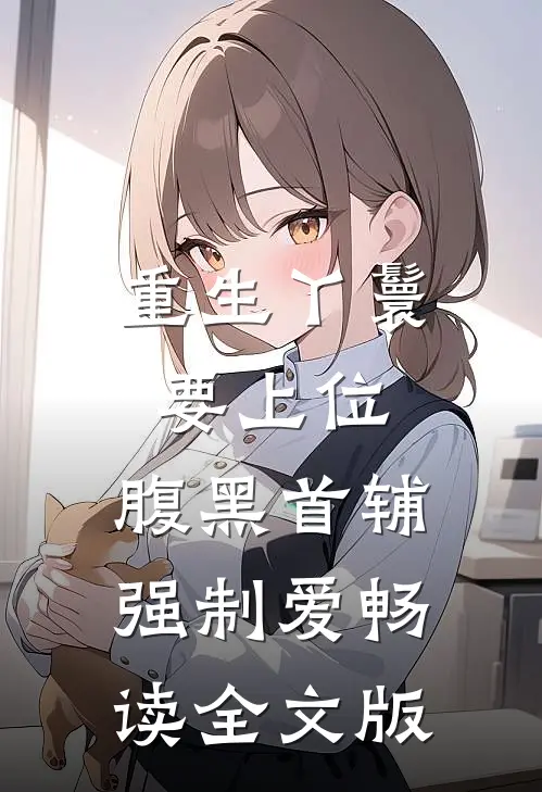 重生丫鬟要上位，腹黑首辅强制爱畅读全文版