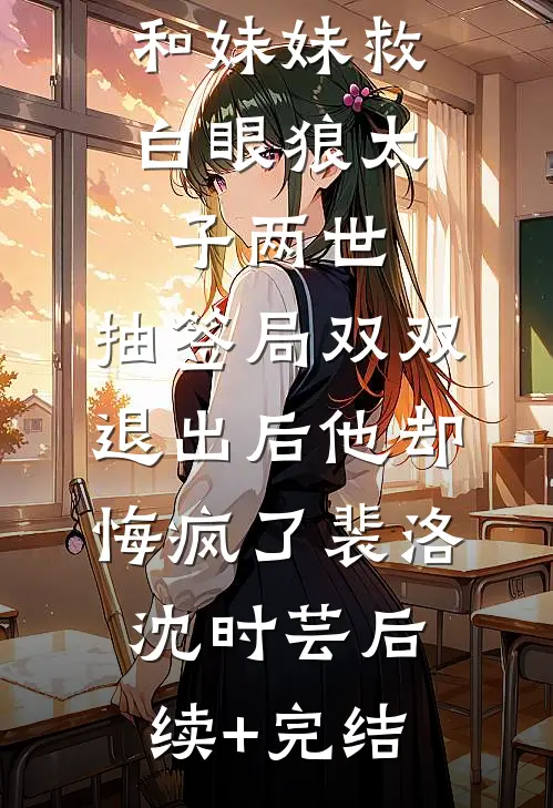 和妹妹救白眼狼太子两世，抽签局双双退出后他却悔疯了裴洛沈时芸后续+完结