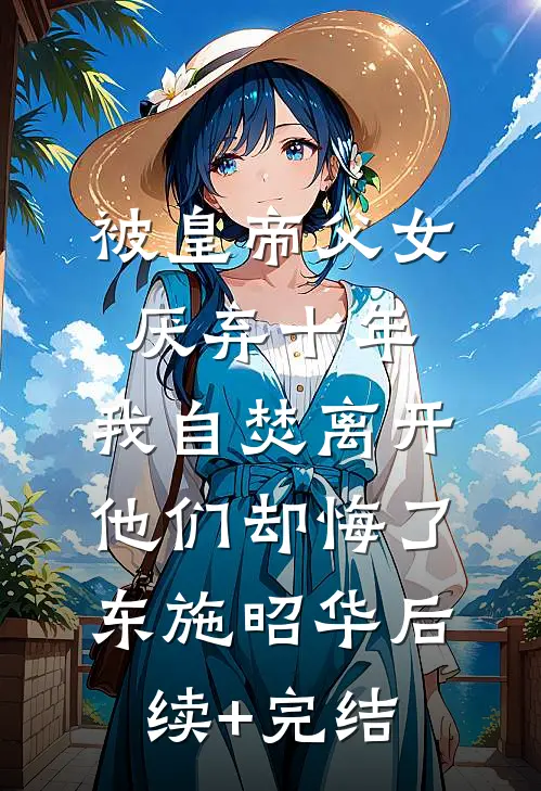 被皇帝父女厌弃十年，我自焚离开他们却悔了东施昭华后续+完结