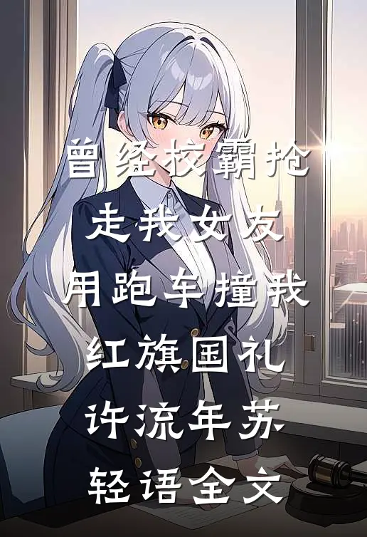 曾经校霸抢走我女友，用跑车撞我红旗国礼许流年苏轻语全文