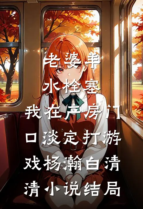 老婆羊水栓塞，我在产房门口淡定打游戏杨瀚白清清小说结局