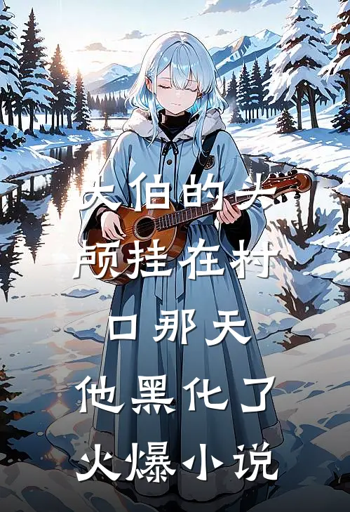 大伯的头颅挂在村口那天，他黑化了火爆小说