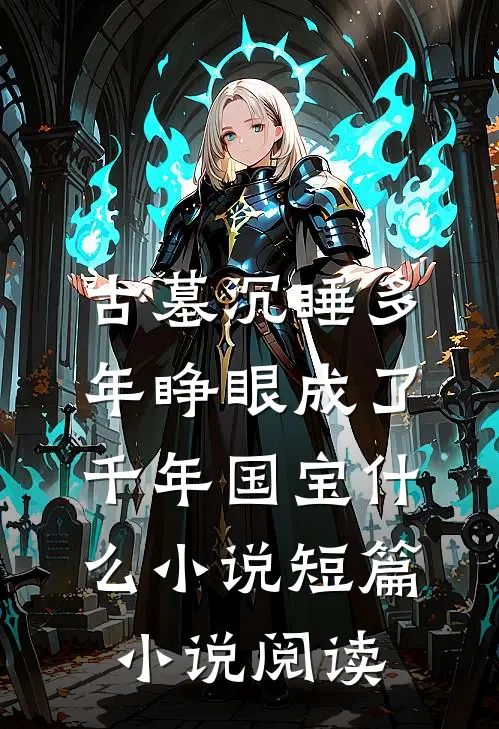 古墓沉睡多年睁眼成了千年国宝什么小说短篇小说阅读