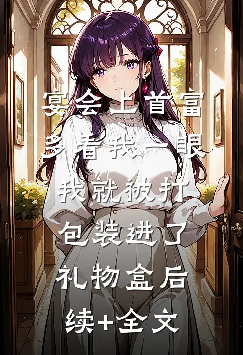 宴会上首富多看我一眼，我就被打包装进了礼物盒后续+全文