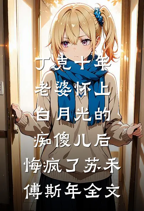丁克十年，老婆怀上白月光的痴傻儿后，悔疯了苏禾傅斯年全文