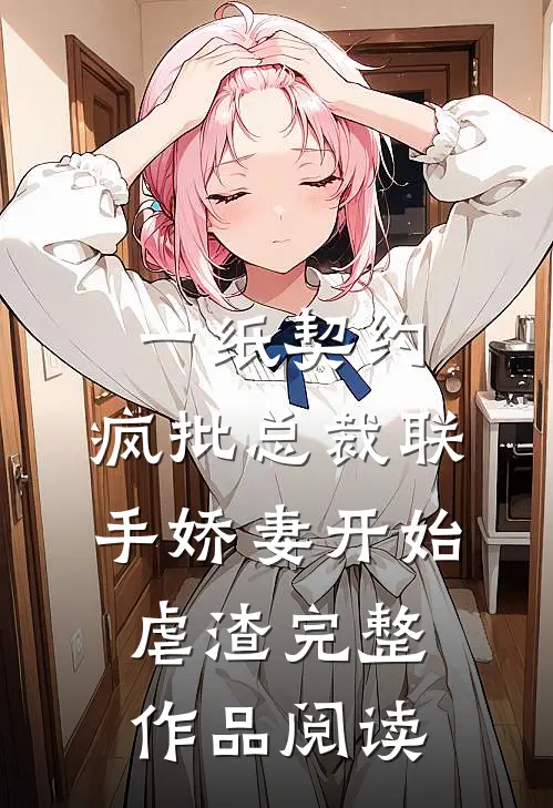 一纸契约：疯批总裁联手娇妻开始虐渣完整作品阅读