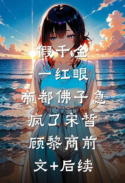 假千金一红眼，帝都佛子急疯了宋皙顾黎商前文+后续