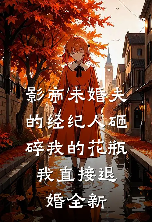 影帝未婚夫的经纪人砸碎我的花瓶，我直接退婚全新