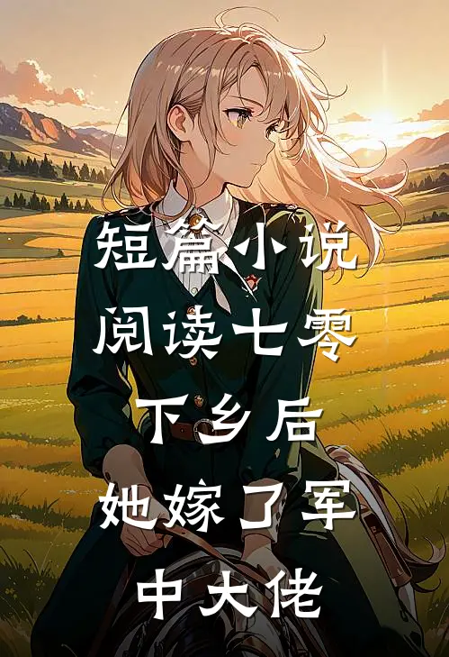 短篇小说阅读七零：下乡后，她嫁了军中大佬
