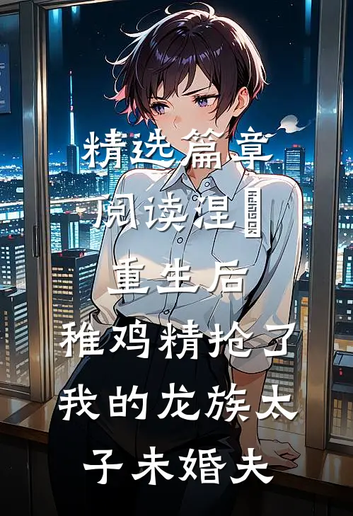 精选篇章阅读涅槃重生后，稚鸡精抢了我的龙族太子未婚夫