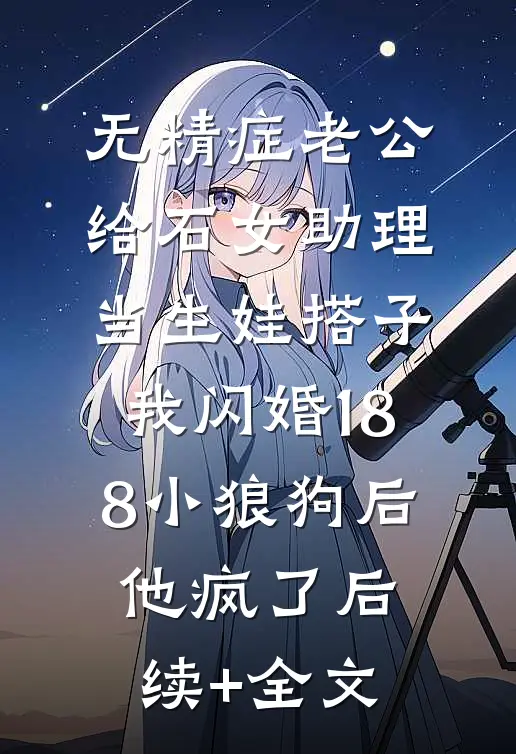 无精症老公给石女助理当生娃搭子，我闪婚188小狼狗后他疯了后续+全文