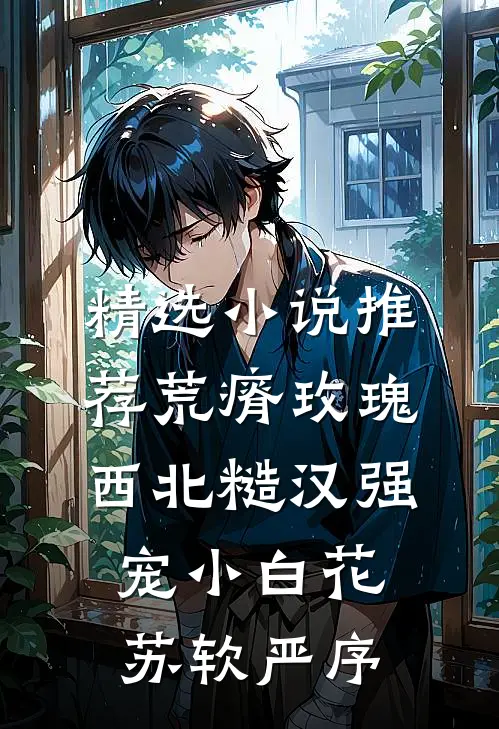 精选小说推荐荒瘠玫瑰【西北糙汉强宠小白花】苏软严序