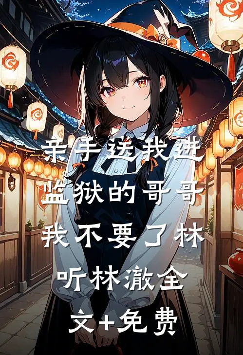 亲手送我进监狱的哥哥，我不要了林听林澈全文+免费