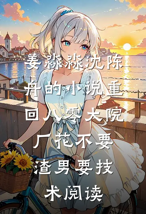 姜淼淼沈陈舟的小说重回八零大院，厂花不要渣男要技术阅读