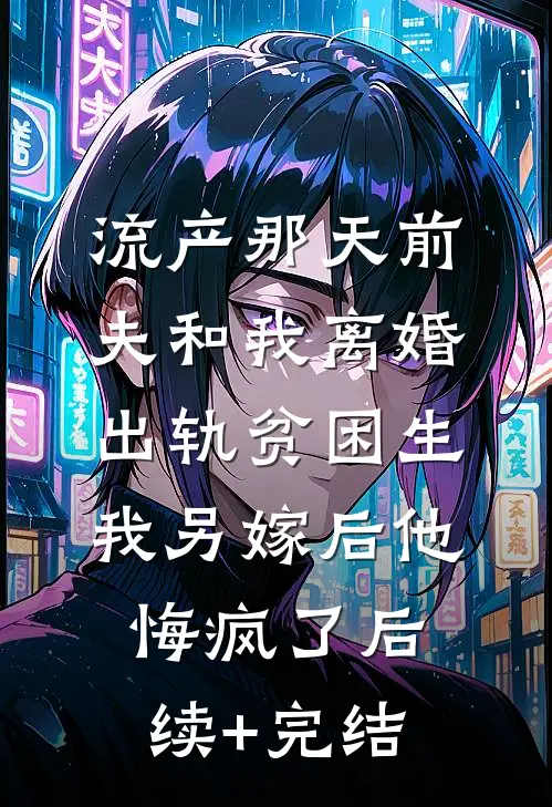 流产那天前夫和我离婚出轨贫困生，我另嫁后他悔疯了后续+完结